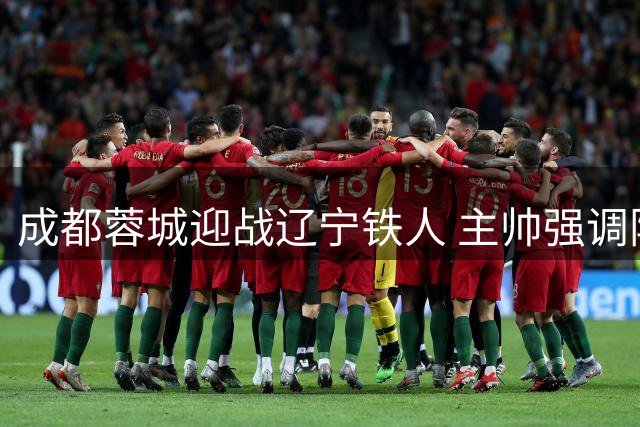 成都蓉城迎战辽宁铁人 主帅强调阻断防守反击